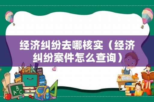 經(jīng)濟糾紛去哪核實（經(jīng)濟糾紛案件怎么查詢）