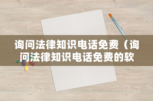詢問法律知識電話免費（詢問法律知識電話免費的軟件）