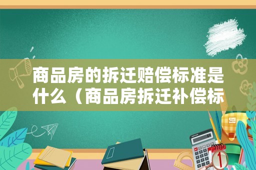 商品房的拆遷賠償標(biāo)準(zhǔn)是什么（商品房拆遷補(bǔ)償標(biāo)準(zhǔn)是多少）