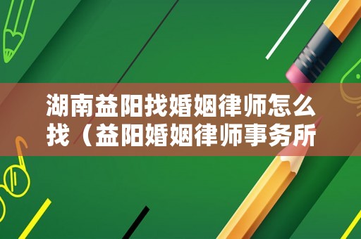 湖南益陽找婚姻律師怎么找（益陽婚姻律師事務(wù)所咨詢）