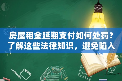 房屋租金延期支付如何處罰？了解這些法律知識(shí)，避免陷入麻煩