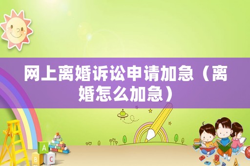 網(wǎng)上離婚訴訟申請加急（離婚怎么加急）