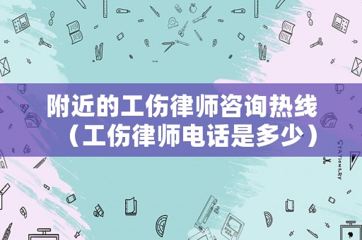 附近的工傷律師咨詢熱線（工傷律師電話是多少）