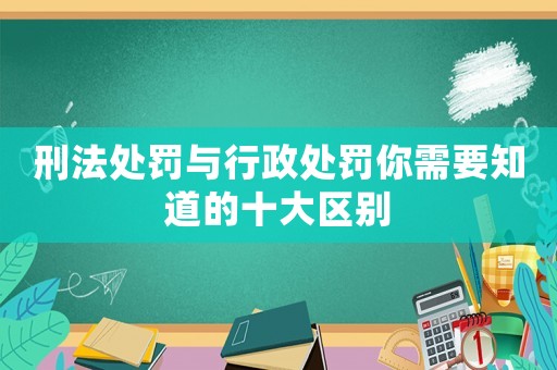 刑法處罰與行政處罰你需要知道的十大區(qū)別