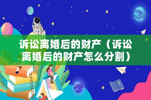 訴訟離婚后的財(cái)產(chǎn)（訴訟離婚后的財(cái)產(chǎn)怎么分割）