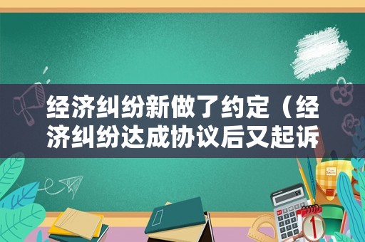 經(jīng)濟糾紛新做了約定（經(jīng)濟糾紛達成協(xié)議后又起訴）