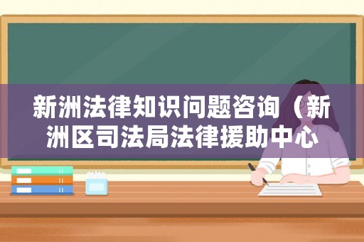 新洲法律知識(shí)問(wèn)題咨詢(xún)（新洲區(qū)司法局法律援助中心在哪?）