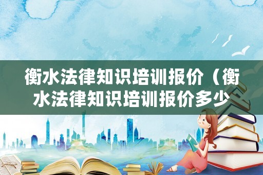 衡水法律知識(shí)培訓(xùn)報(bào)價(jià)（衡水法律知識(shí)培訓(xùn)報(bào)價(jià)多少錢）