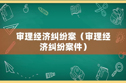 審理經(jīng)濟糾紛案（審理經(jīng)濟糾紛案件）