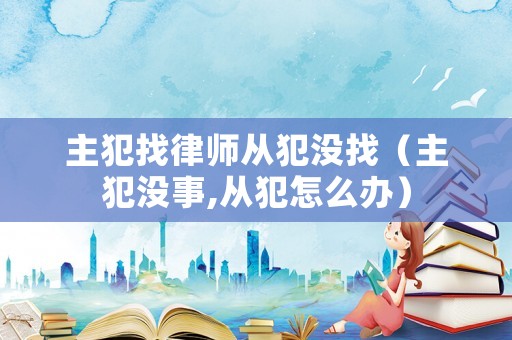 主犯找律師從犯沒找（主犯沒事,從犯怎么辦）