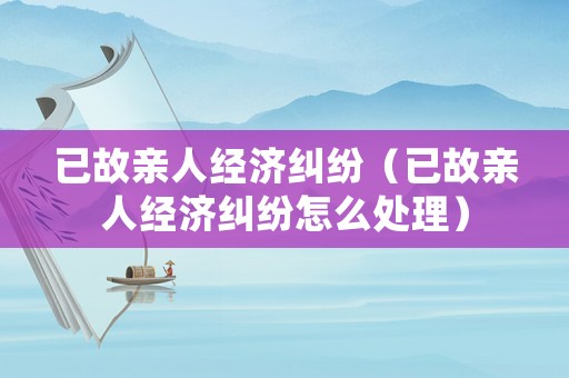 已故親人經(jīng)濟(jì)糾紛（已故親人經(jīng)濟(jì)糾紛怎么處理）