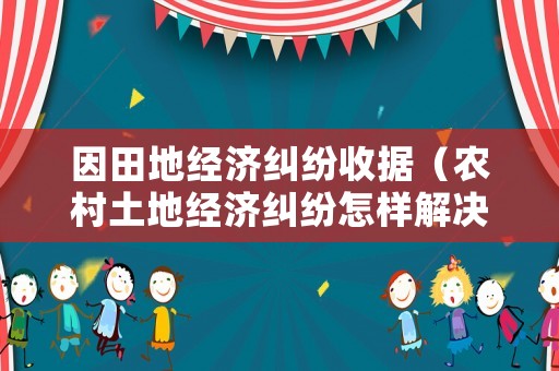 因田地經(jīng)濟(jì)糾紛收據(jù)（農(nóng)村土地經(jīng)濟(jì)糾紛怎樣解決）
