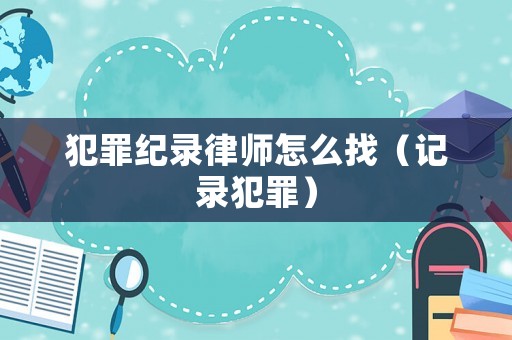 犯罪紀(jì)錄律師怎么找（記錄犯罪）