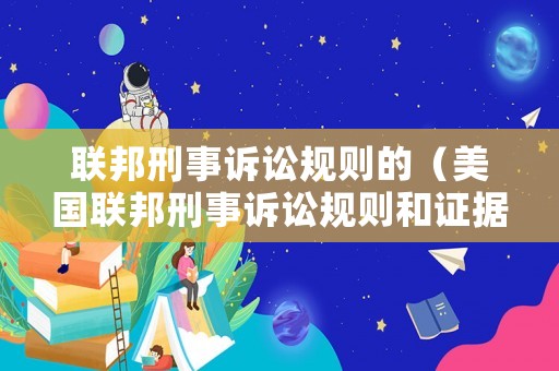 聯(lián)邦刑事訴訟規(guī)則的（美國聯(lián)邦刑事訴訟規(guī)則和證據(jù)規(guī)則）