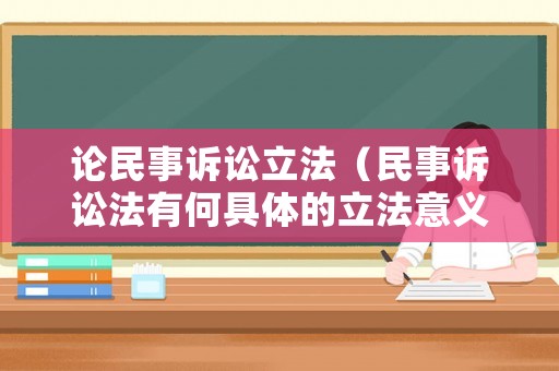 論民事訴訟立法（民事訴訟法有何具體的立法意義和價值）