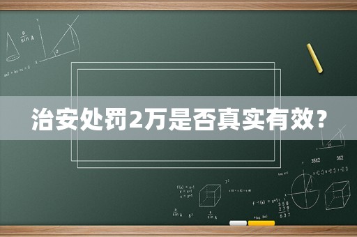 治安處罰2萬(wàn)是否真實(shí)有效？