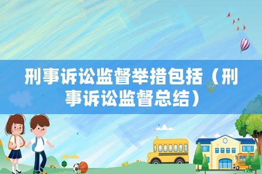 刑事訴訟監(jiān)督舉措包括（刑事訴訟監(jiān)督總結(jié)）