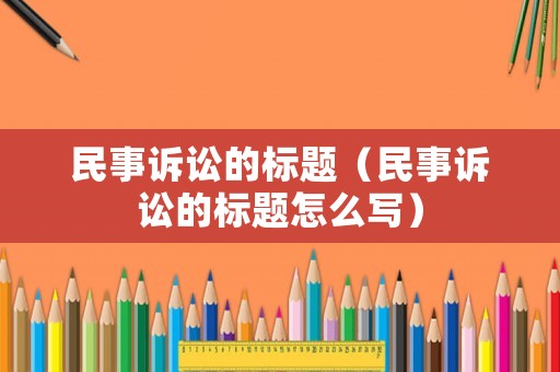 民事訴訟的標(biāo)題（民事訴訟的標(biāo)題怎么寫）
