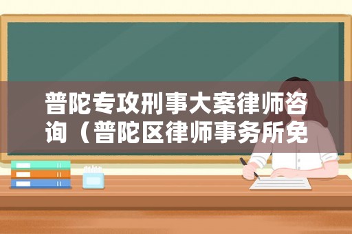 普陀專(zhuān)攻刑事大案律師咨詢(xún)（普陀區(qū)律師事務(wù)所免費(fèi)咨詢(xún)）