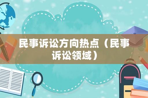 民事訴訟方向熱點(diǎn)（民事訴訟領(lǐng)域）