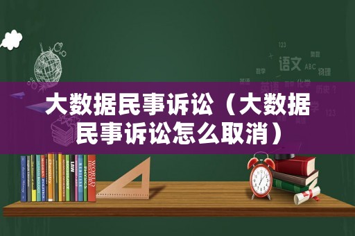 大數(shù)據(jù)民事訴訟（大數(shù)據(jù)民事訴訟怎么取消）