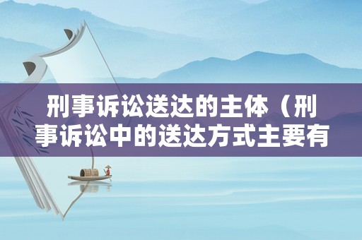 刑事訴訟送達(dá)的主體（刑事訴訟中的送達(dá)方式主要有）