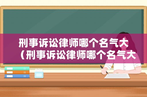 刑事訴訟律師哪個名氣大（刑事訴訟律師哪個名氣大些）