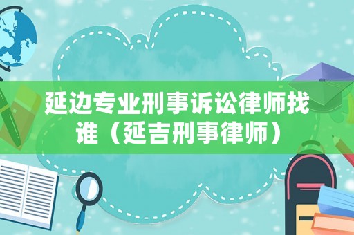 延邊專業(yè)刑事訴訟律師找誰（延吉刑事律師）