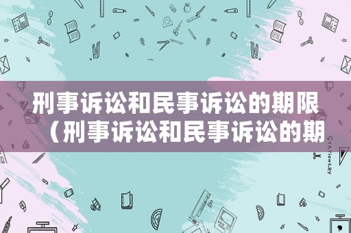 刑事訴訟和民事訴訟的期限（刑事訴訟和民事訴訟的期限規(guī)定）
