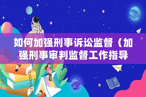 如何加強(qiáng)刑事訴訟監(jiān)督（加強(qiáng)刑事審判監(jiān)督工作指導(dǎo)意見）