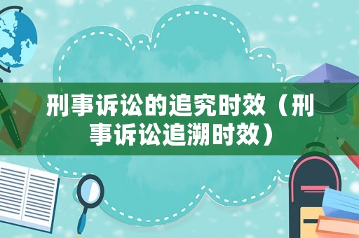 刑事訴訟的追究時(shí)效（刑事訴訟追溯時(shí)效）