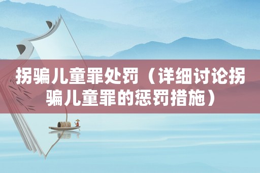 拐騙兒童罪處罰（詳細(xì)討論拐騙兒童罪的懲罰措施）