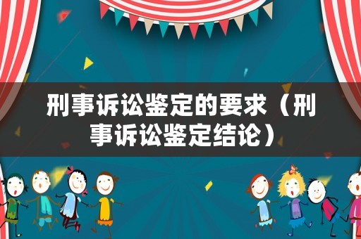 刑事訴訟鑒定的要求（刑事訴訟鑒定結(jié)論）