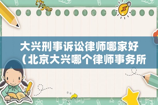 大興刑事訴訟律師哪家好（北京大興哪個(gè)律師事務(wù)所最好）