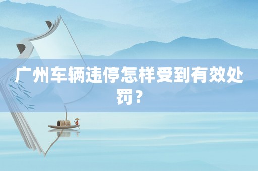 廣州車輛違停怎樣受到有效處罰？