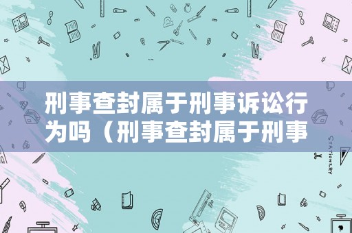 刑事查封屬于刑事訴訟行為嗎（刑事查封屬于刑事訴訟行為嗎為什么）