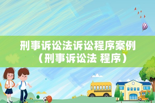 刑事訴訟法訴訟程序案例（刑事訴訟法 程序）