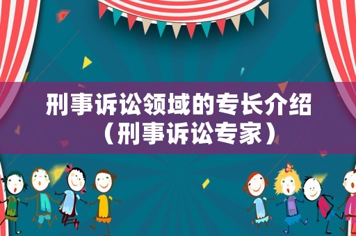 刑事訴訟領(lǐng)域的專長介紹（刑事訴訟專家）