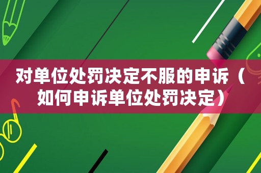 對(duì)單位處罰決定不服的申訴（如何申訴單位處罰決定）