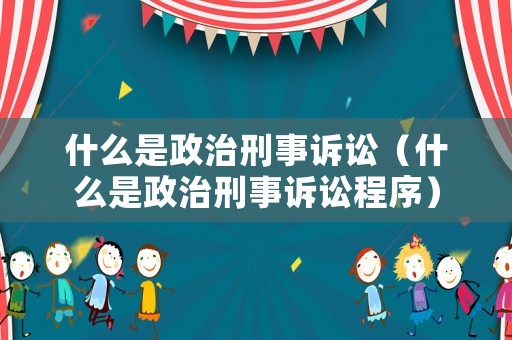 什么是政治刑事訴訟（什么是政治刑事訴訟程序）