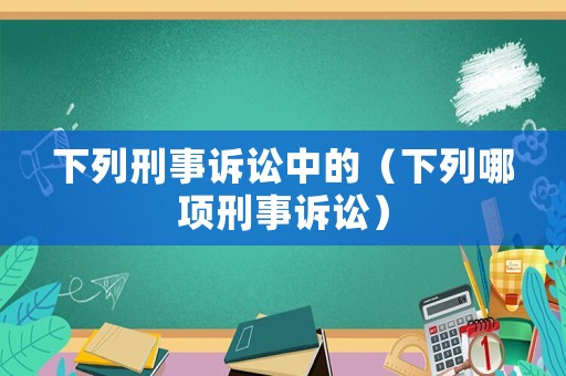 下列刑事訴訟中的（下列哪項(xiàng)刑事訴訟）
