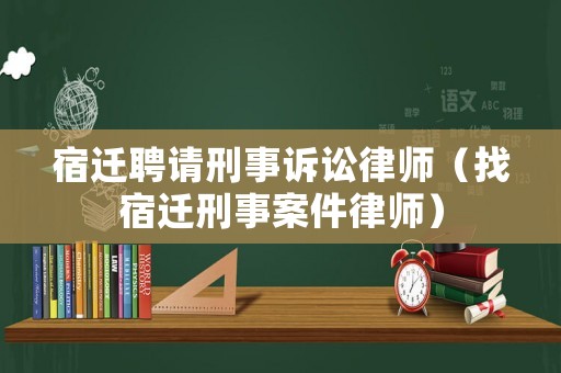 宿遷聘請(qǐng)刑事訴訟律師（找宿遷刑事案件律師）