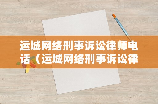 運(yùn)城網(wǎng)絡(luò)刑事訴訟律師電話（運(yùn)城網(wǎng)絡(luò)刑事訴訟律師電話是多少）