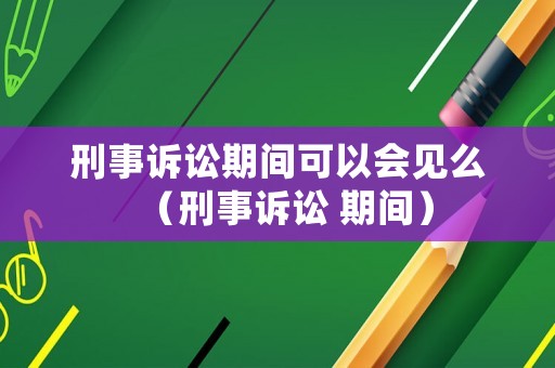 刑事訴訟期間可以會見么（刑事訴訟 期間）