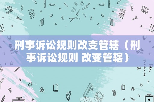 刑事訴訟規(guī)則改變管轄（刑事訴訟規(guī)則 改變管轄）