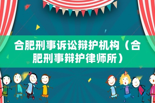 合肥刑事訴訟辯護(hù)機(jī)構(gòu)（合肥刑事辯護(hù)律師所）