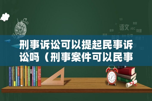 刑事訴訟可以提起民事訴訟嗎（刑事案件可以民事訴訟嗎）