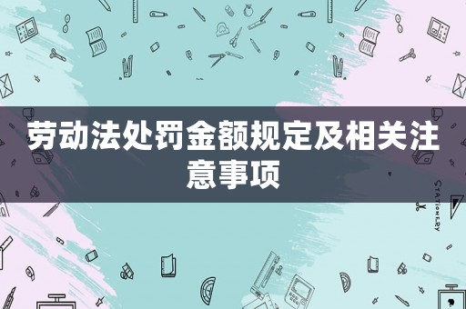勞動法處罰金額規(guī)定及相關(guān)注意事項