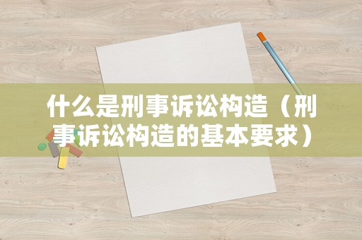什么是刑事訴訟構(gòu)造（刑事訴訟構(gòu)造的基本要求）