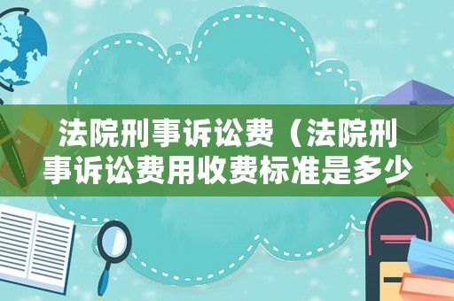 法院刑事訴訟費(fèi)（法院刑事訴訟費(fèi)用收費(fèi)標(biāo)準(zhǔn)是多少）